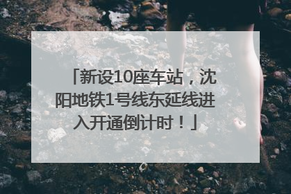 新设10座车站，沈阳地铁1号线东延线进入开通倒计时！