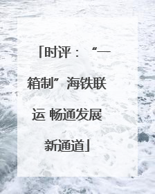 时评：“一箱制”海铁联运 畅通发展新通道