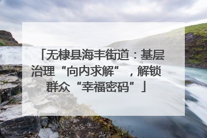 无棣县海丰街道：基层治理“向内求解”，解锁群众“幸福密码”