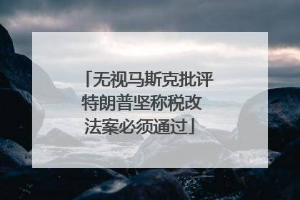 无视马斯克批评 特朗普坚称税改法案必须通过