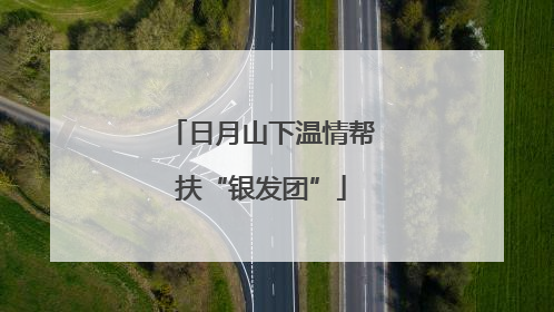 日月山下温情帮扶“银发团”