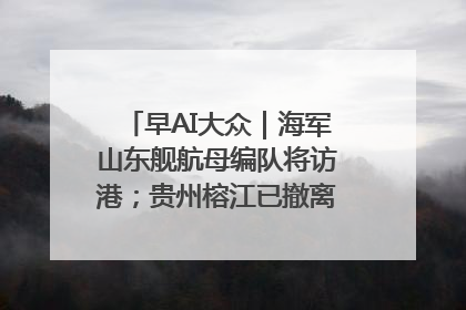 早AI大众｜海军山东舰航母编队将访港；贵州榕江已撤离转移群众超4万人