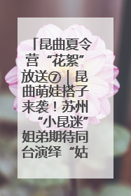 昆曲夏令营“花絮”放送⑦｜昆曲萌娃搭子来袭！苏州“小昆迷”姐弟期待同台演绎“姑苏水磨调”