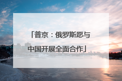 普京：俄罗斯愿与中国开展全面合作