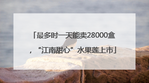 最多时一天能卖28000盒，“江南甜心”水果莲上市