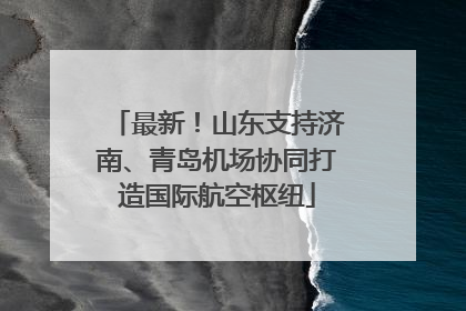 最新！山东支持济南、青岛机场协同打造国际航空枢纽