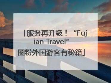 服务再升级！“Fujian Travel”圈粉外国游客有秘籍