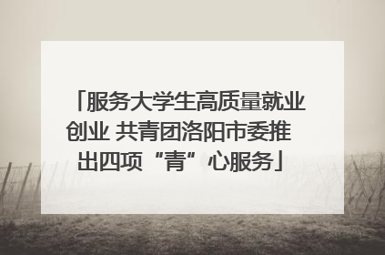 服务大学生高质量就业创业 共青团洛阳市委推出四项“青”心服务