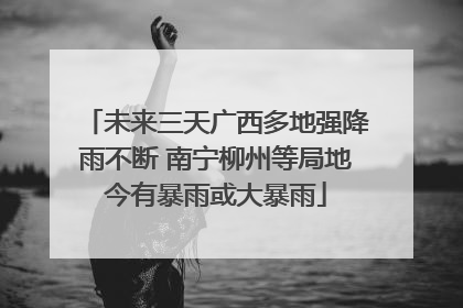 未来三天广西多地强降雨不断 南宁柳州等局地今有暴雨或大暴雨