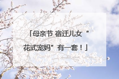 母亲节 宿迁儿女“花式宠妈”有一套！