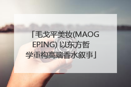 毛戈平美妆(MAOGEPING) 以东方哲学重构高端香水叙事