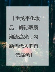 毛戈平化妆品：解锁双质潮流高光，勾勒当代人的自信底色