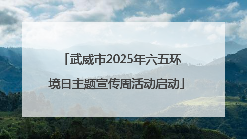 武威市2025年六五环境日主题宣传周活动启动