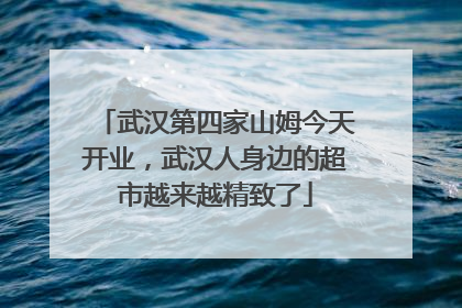武汉第四家山姆今天开业，武汉人身边的超市越来越精致了