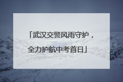 武汉交警风雨守护，全力护航中考首日