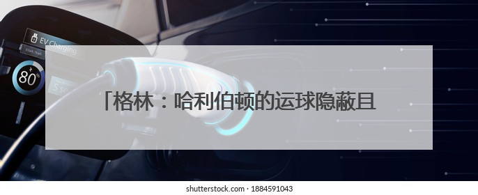 格林：哈利伯顿的运球隐蔽且高效 与库里和欧文风格相似