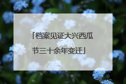 档案见证大兴西瓜节三十余年变迁