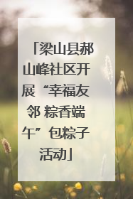 梁山县郝山峰社区开展“幸福友邻 粽香端午”包粽子活动