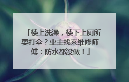 楼上洗澡，楼下上厕所要打伞？业主找来维修师傅：防水都没做！