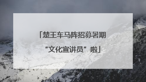 楚王车马阵招募暑期“文化宣讲员”啦
