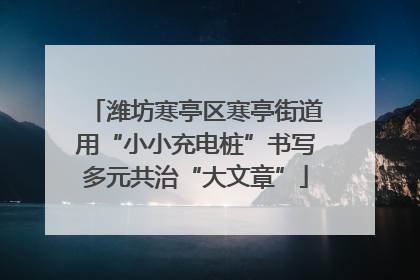 潍坊寒亭区寒亭街道用“小小充电桩”书写多元共治“大文章”