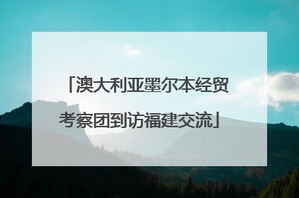 澳大利亚墨尔本经贸考察团到访福建交流