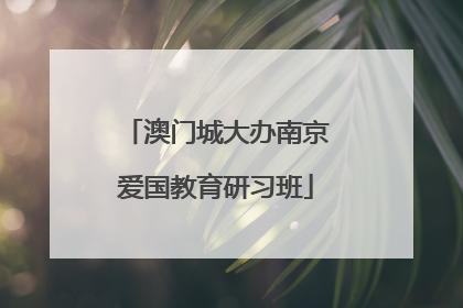 澳门城大办南京爱国教育研习班