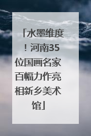 水墨维度！河南35位国画名家百幅力作亮相新乡美术馆