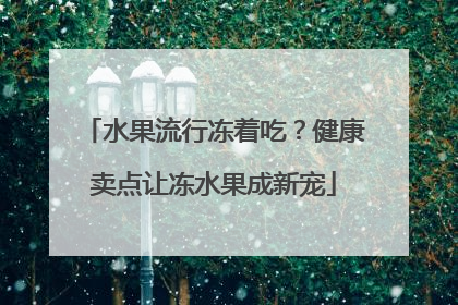 水果流行冻着吃？健康卖点让冻水果成新宠