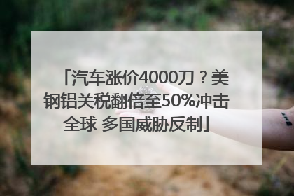 汽车涨价4000刀？美钢铝关税翻倍至50%冲击全球 多国威胁反制