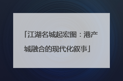 江湖名城起宏图：港产城融合的现代化叙事