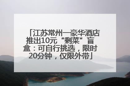 江苏常州一豪华酒店推出10元“剩菜”盲盒：可自行挑选，限时20分钟，仅限外带