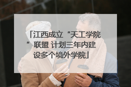 江西成立“天工学院”联盟 计划三年内建设多个境外学院
