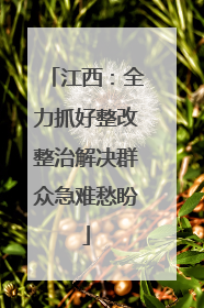 江西：全力抓好整改整治解决群众急难愁盼