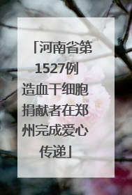 河南省第1527例造血干细胞捐献者在郑州完成爱心传递