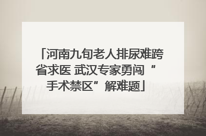 河南九旬老人排尿难跨省求医 武汉专家勇闯“手术禁区”解难题