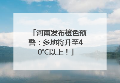 河南发布橙色预警：多地将升至40℃以上！