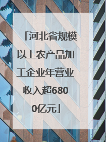 河北省规模以上农产品加工企业年营业收入超6800亿元