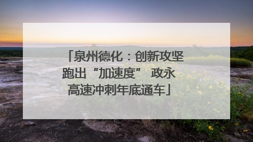 泉州德化：创新攻坚跑出“加速度” 政永高速冲刺年底通车