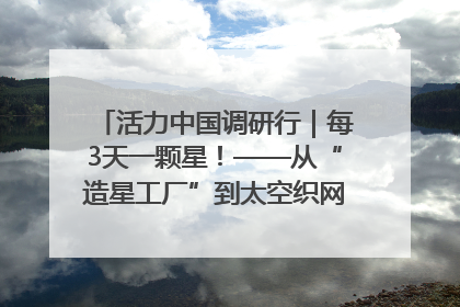 活力中国调研行｜每3天一颗星！——从“造星工厂”到太空织网的“银河速度”