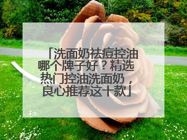 洗面奶祛痘控油哪个牌子好？精选热门控油洗面奶，良心推荐这十款