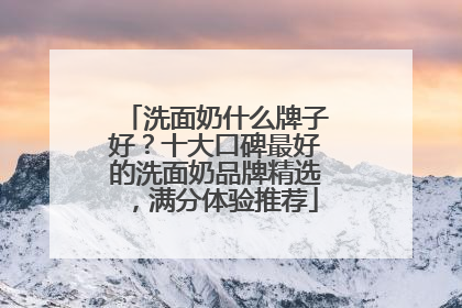 洗面奶什么牌子好？十大口碑最好的洗面奶品牌精选，满分体验推荐
