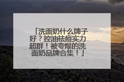 洗面奶什么牌子好？控油祛痘实力超群！被夸爆的洗面奶品牌合集！
