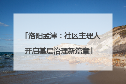 洛阳孟津：社区主理人开启基层治理新篇章