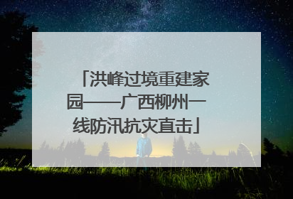 洪峰过境重建家园——广西柳州一线防汛抗灾直击