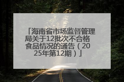 海南省市场监督管理局关于12批次不合格食品情况的通告（2025年第12期）