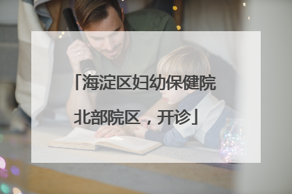 海淀区妇幼保健院北部院区，开诊