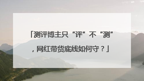 测评博主只“评”不“测”，网红带货底线如何守？