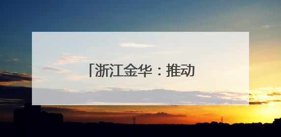 浙江金华：推动科技创新引领高新技术产业发展
