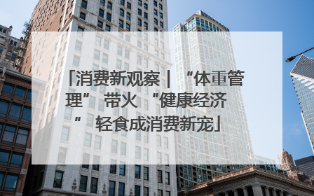 消费新观察｜“体重管理” 带火 “健康经济” 轻食成消费新宠